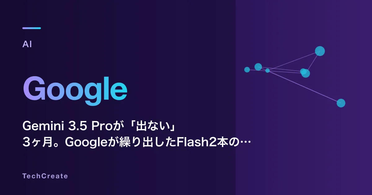 Gemini 3.5 Proが「出ない」3ヶ月。Googleが繰り出したFlash2本の話
