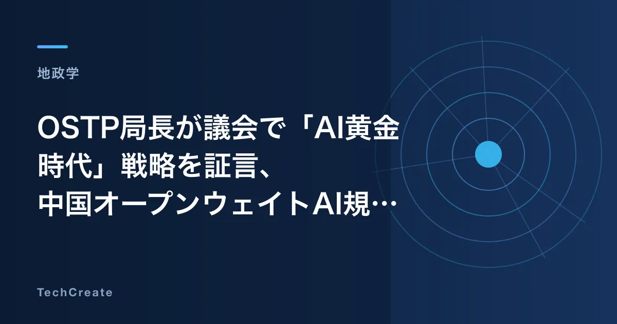 OSTP局長が議会で「AI黄金時代」戦略を証言、中国オープンウェイトAI規制の検討と9月の米中対話の板挟み(2026年7月25日)