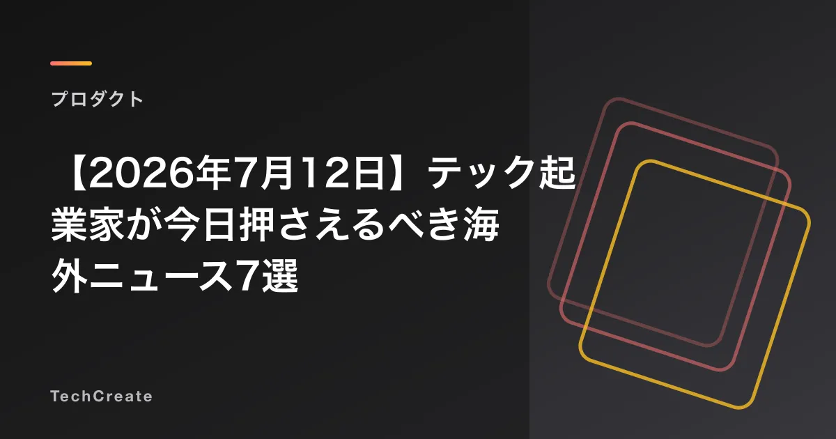 【2026年7月12日】テック起業家が今日押さえるべき海外ニュース7選