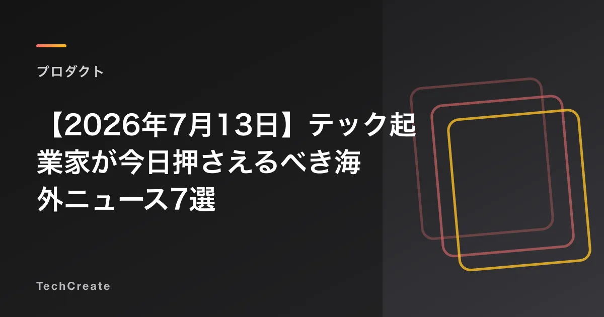 【2026年7月13日】テック起業家が今日押さえるべき海外ニュース7選