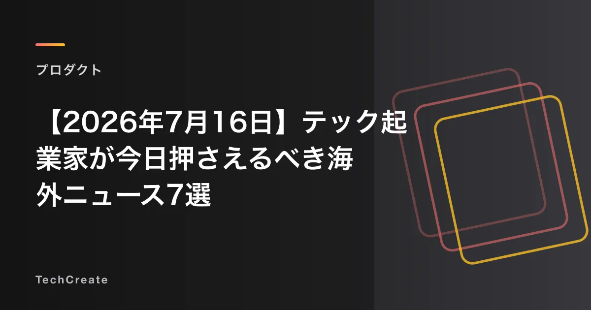 【2026年7月16日】テック起業家が今日押さえるべき海外ニュース7選