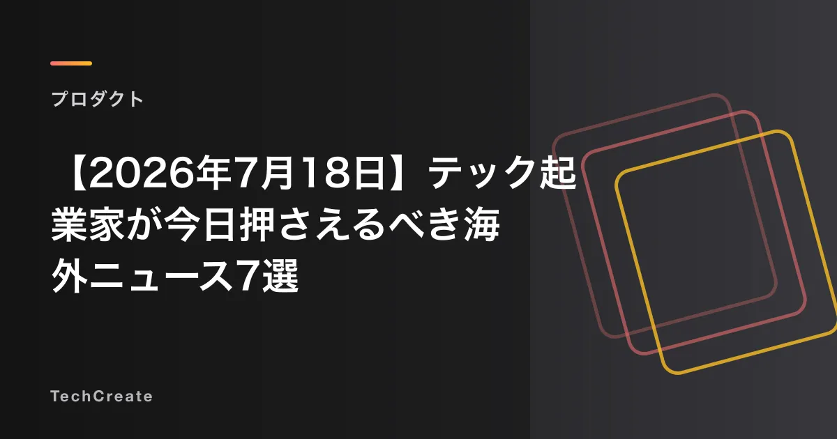 【2026年7月18日】テック起業家が今日押さえるべき海外ニュース7選