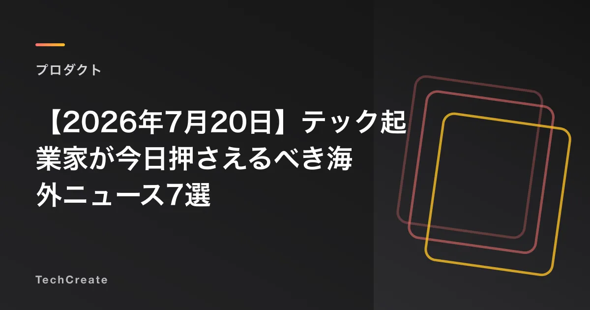【2026年7月20日】テック起業家が今日押さえるべき海外ニュース7選