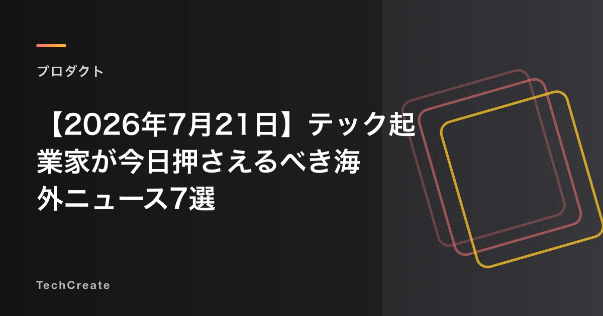 【2026年7月21日】テック起業家が今日押さえるべき海外ニュース7選