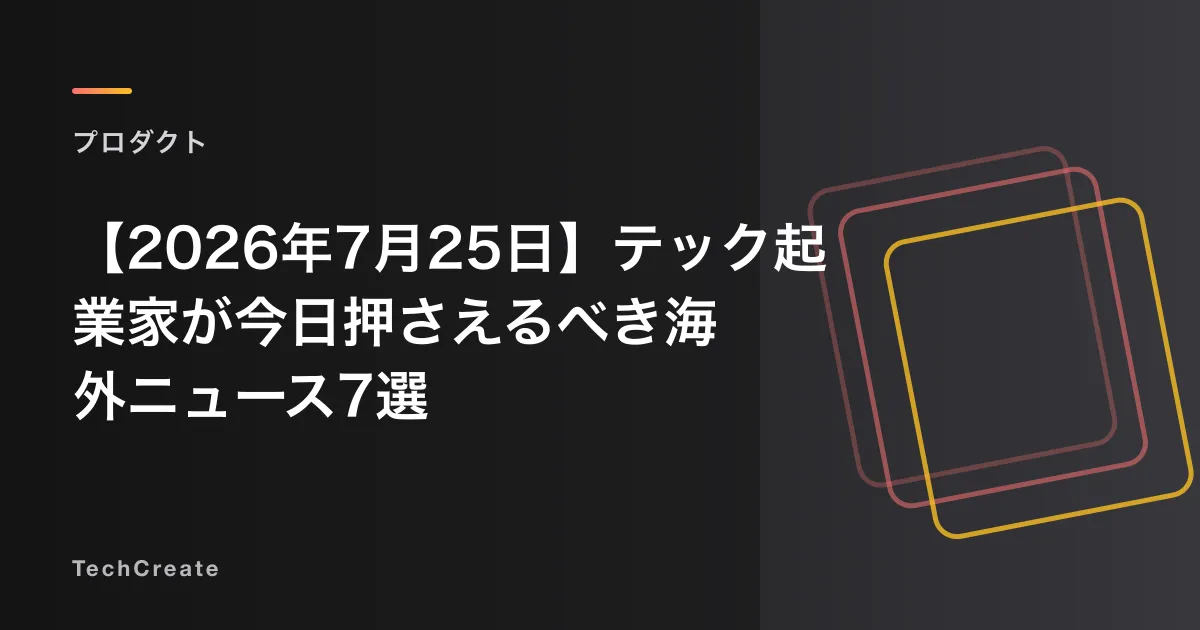 【2026年7月25日】テック起業家が今日押さえるべき海外ニュース7選