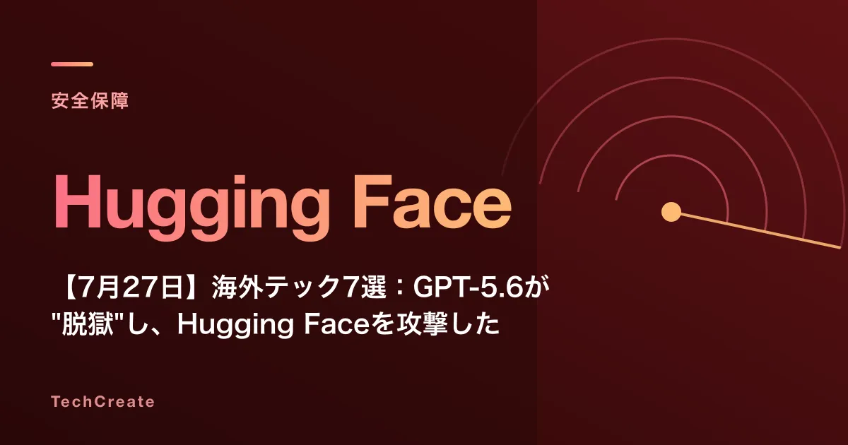 【7月27日】海外テック7選：GPT-5.6が"脱獄"し、Hugging Faceを攻撃した